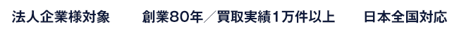 法人企業様対象 創業80年／買取実績1万件以上 日本全国対応